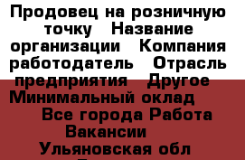 Продовец на розничную точку › Название организации ­ Компания-работодатель › Отрасль предприятия ­ Другое › Минимальный оклад ­ 8 000 - Все города Работа » Вакансии   . Ульяновская обл.,Барыш г.